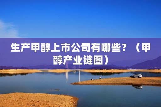 生产甲醇上市公司有哪些？（甲醇产业链图）