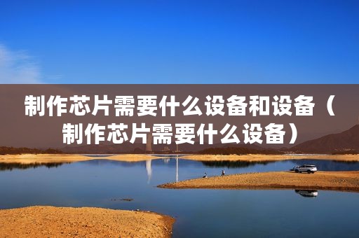 制作芯片需要什么设备和设备（制作芯片需要什么设备）