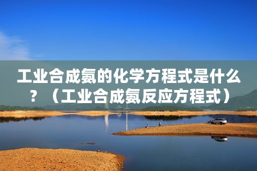 工业合成氨的化学方程式是什么？（工业合成氨反应方程式）