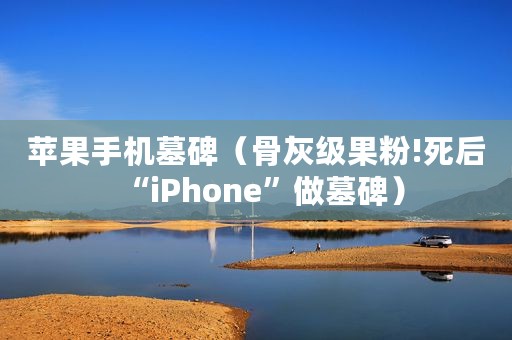 苹果手机墓碑（骨灰级果粉!死后“iPhone”做墓碑）