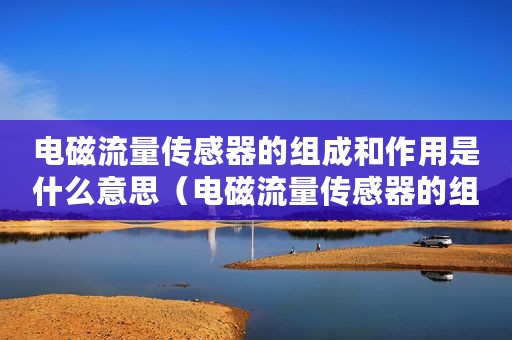 电磁流量传感器的组成和作用是什么意思（电磁流量传感器的组成和作用是什么）