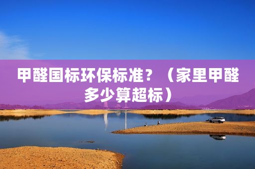 甲醛国标环保标准？（家里甲醛多少算超标）