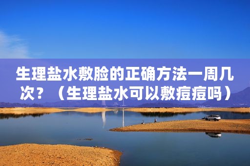 生理盐水敷脸的正确方法一周几次？（生理盐水可以敷痘痘吗）