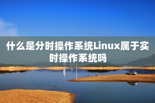 什么是分时操作系统Linux属于实时操作系统吗
