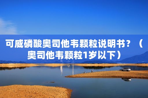 可威磷酸奥司他韦颗粒说明书？（奥司他韦颗粒1岁以下）