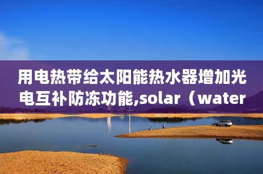 用电热带给太阳能热水器增加光电互补防冻功能,solar（water_heater）