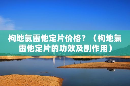 枸地氯雷他定片价格？（枸地氯雷他定片的功效及副作用）