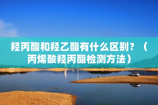 羟丙酯和羟乙酯有什么区别？（丙烯酸羟丙酯检测方法）