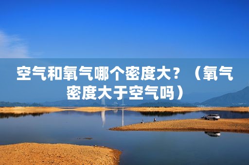 空气和氧气哪个密度大？（氧气密度大于空气吗）