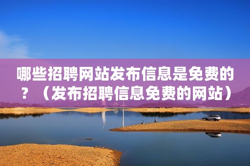 哪些招聘网站发布信息是免费的？（发布招聘信息免费的网站）