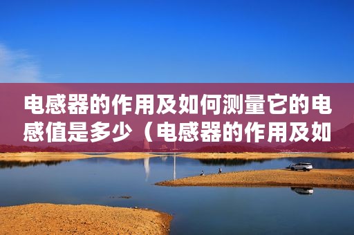 电感器的作用及如何测量它的电感值是多少（电感器的作用及如何测量它的电感值）