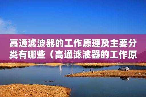 高通滤波器的工作原理及主要分类有哪些（高通滤波器的工作原理及主要分类）