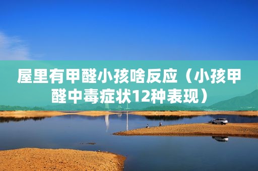 屋里有甲醛小孩啥反应（小孩甲醛中毒症状12种表现）