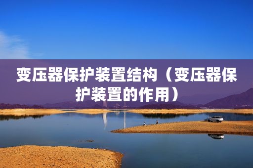 变压器保护装置结构（变压器保护装置的作用）