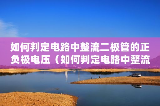 如何判定电路中整流二极管的正负极电压（如何判定电路中整流二极管的正负极）