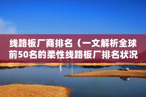 线路板厂商排名（一文解析全球前50名的柔性线路板厂排名状况）