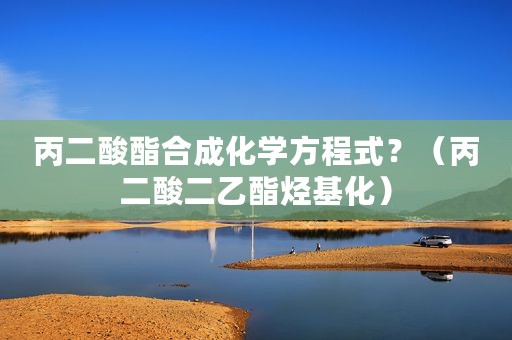 丙二酸酯合成化学方程式？（丙二酸二乙酯烃基化）
