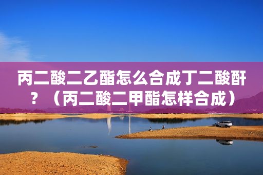 丙二酸二乙酯怎么合成丁二酸酐？（丙二酸二甲酯怎样合成）