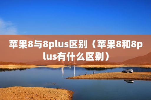 苹果8与8plus区别（苹果8和8plus有什么区别）