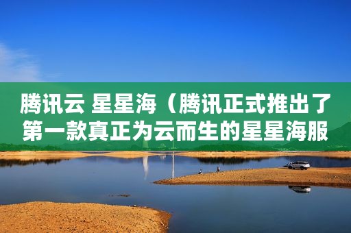 腾讯云 星星海（腾讯正式推出了第一款真正为云而生的星星海服务器）