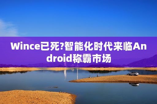 Wince已死?智能化时代来临Android称霸市场