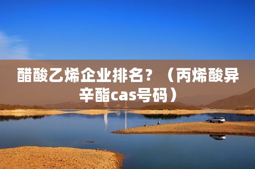 醋酸乙烯企业排名？（丙烯酸异辛酯cas号码）
