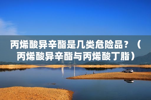 丙烯酸异辛酯是几类危险品？（丙烯酸异辛酯与丙烯酸丁脂）