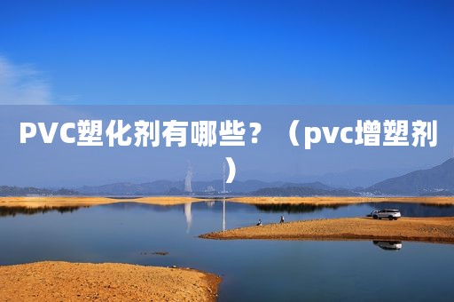 PVC塑化剂有哪些？（pvc增塑剂）