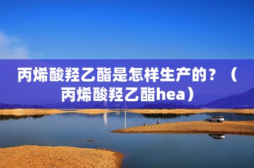 丙烯酸羟乙酯是怎样生产的？（丙烯酸羟乙酯hea）