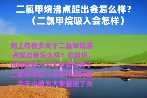 二氯甲烷沸点超出会怎么样？（二氯甲烷吸入会怎样）