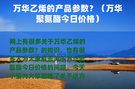 万华乙烯的产品参数？（万华聚氨酯今日价格）