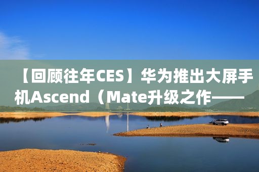 【回顾往年CES】华为推出大屏手机Ascend（Mate升级之作——Ascend_Mate2_4G）