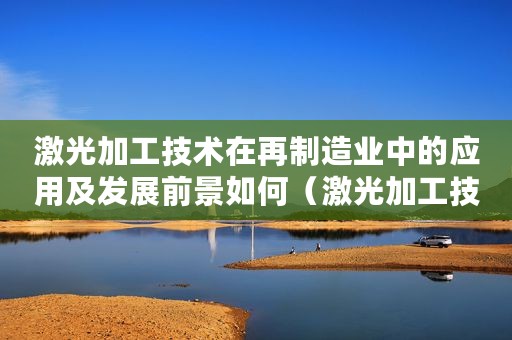 激光加工技术在再制造业中的应用及发展前景如何（激光加工技术在再制造业中的应用及发展前景）