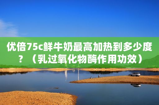 优倍75c鲜牛奶最高加热到多少度？（乳过氧化物酶作用功效）