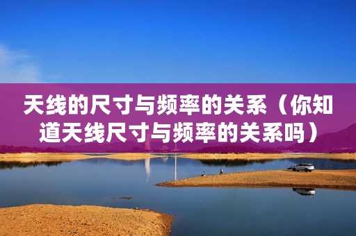 天线的尺寸与频率的关系（你知道天线尺寸与频率的关系吗）
