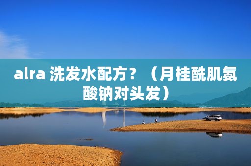 alra 洗发水配方？（月桂酰肌氨酸钠对头发）