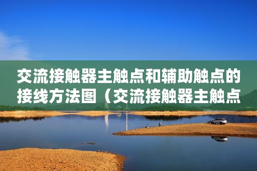交流接触器主触点和辅助触点的接线方法图（交流接触器主触点和辅助触点的接线方法）