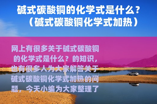 碱式碳酸铜的化学式是什么？（碱式碳酸铜化学式加热）
