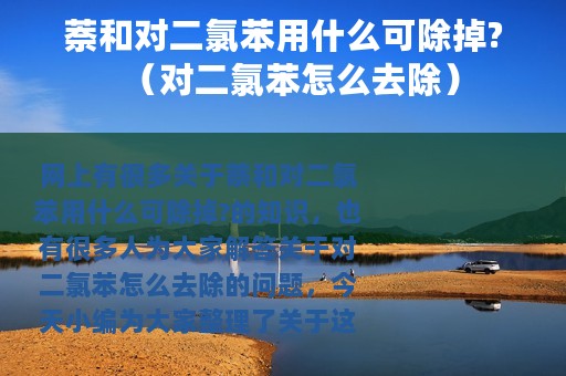 萘和对二氯苯用什么可除掉?（对二氯苯怎么去除）