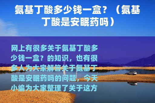 氨基丁酸多少钱一盒？（氨基丁酸是安眠药吗）