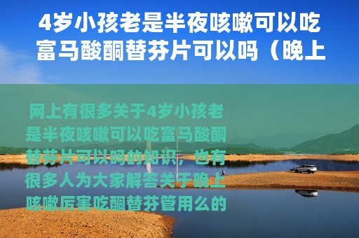 4岁小孩老是半夜咳嗽可以吃富马酸酮替芬片可以吗（晚上咳嗽厉害吃酮替芬管用么）