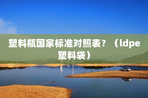 塑料瓶国家标准对照表？（ldpe塑料袋）