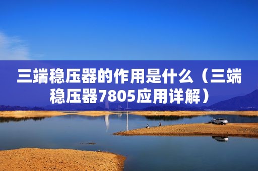 三端稳压器的作用是什么（三端稳压器7805应用详解）