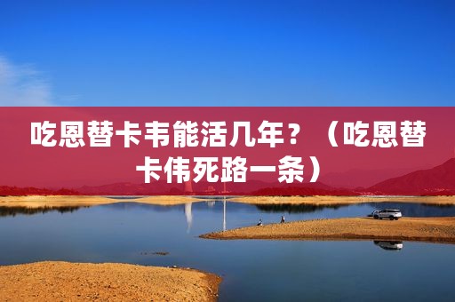吃恩替卡韦能活几年？（吃恩替卡伟死路一条）