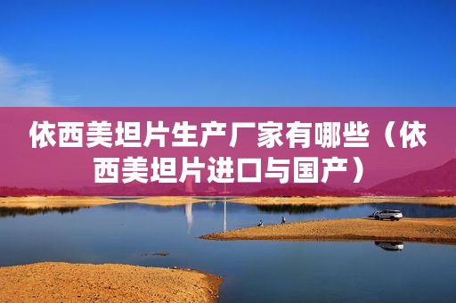 依西美坦片生产厂家有哪些（依西美坦片进口与国产）