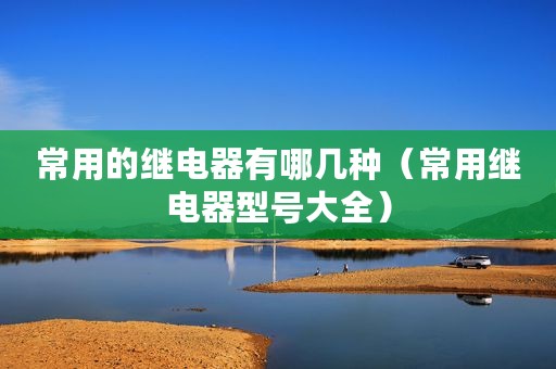 常用的继电器有哪几种（常用继电器型号大全）