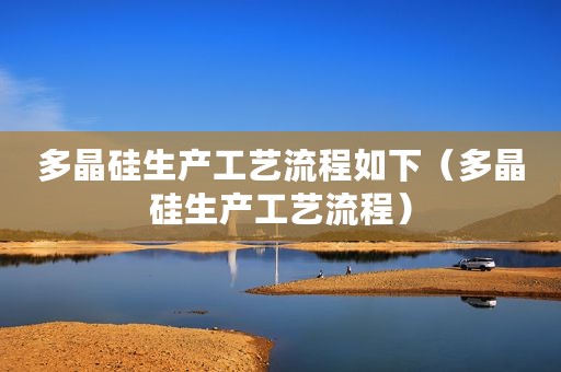 多晶硅生产工艺流程如下（多晶硅生产工艺流程）