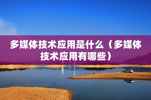 多媒体技术应用是什么（多媒体技术应用有哪些）