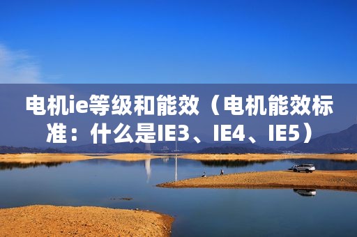 电机ie等级和能效（电机能效标准：什么是IE3、IE4、IE5）