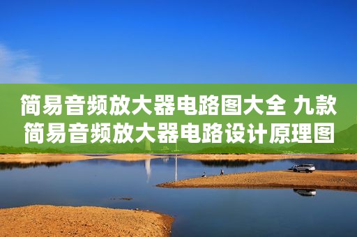 简易音频放大器电路图大全 九款简易音频放大器电路设计原理图详解